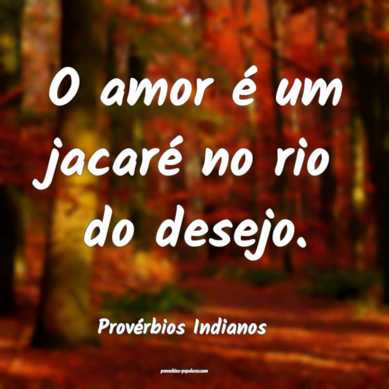 O amor é um jacaré no rio do desejo.
...