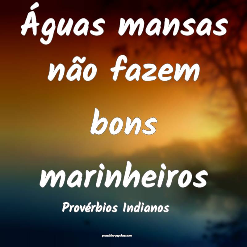 Águas mansas não fazem bons marinheiros
...