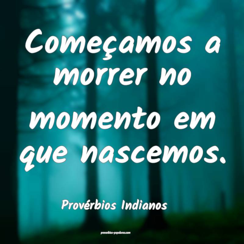 Começamos a morrer no momento em que nascemos.
...