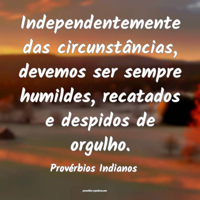 Independentemente das circunstâncias, devemos ser sempre humildes, re...