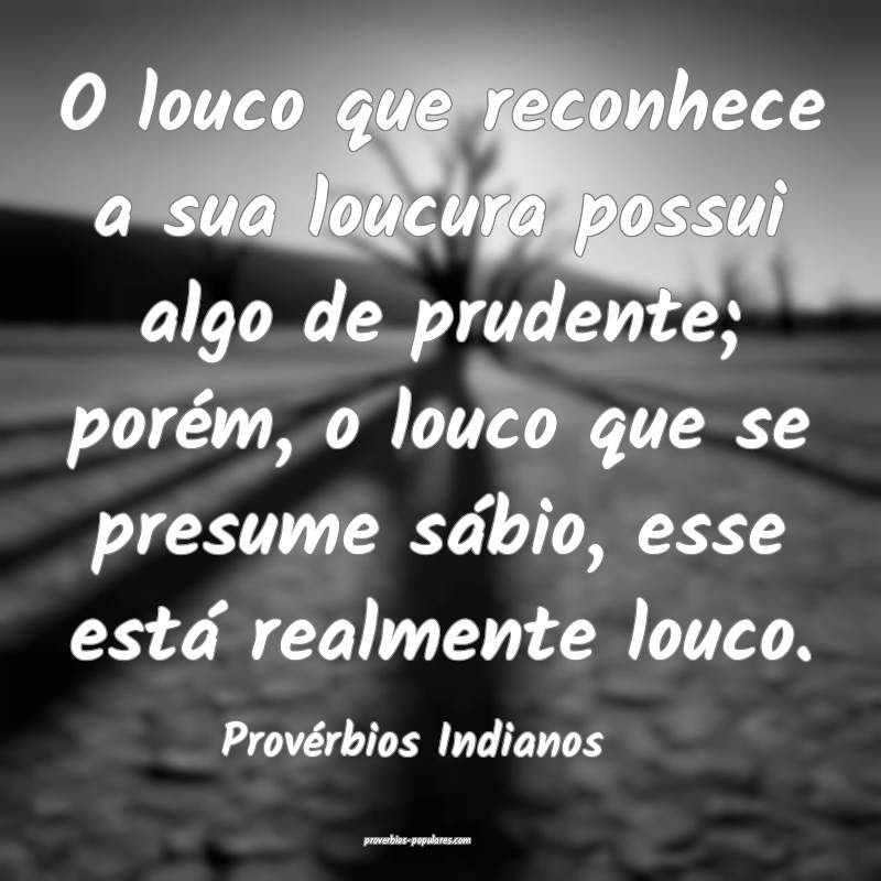 O louco que reconhece a sua loucura possui algo de prudente; porém, o...