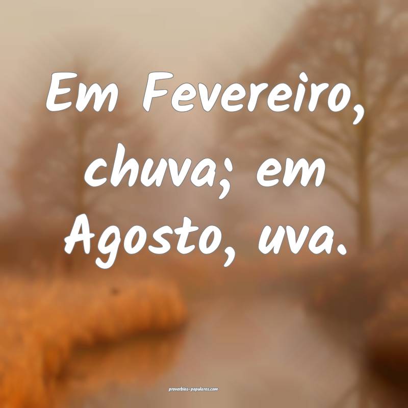 Em Fevereiro, chuva; em Agosto, uva.
...