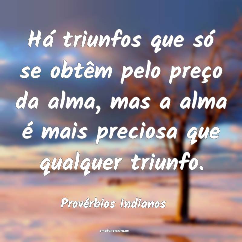 Há triunfos que só se obtêm pelo preço da alma, mas a alma é mais...