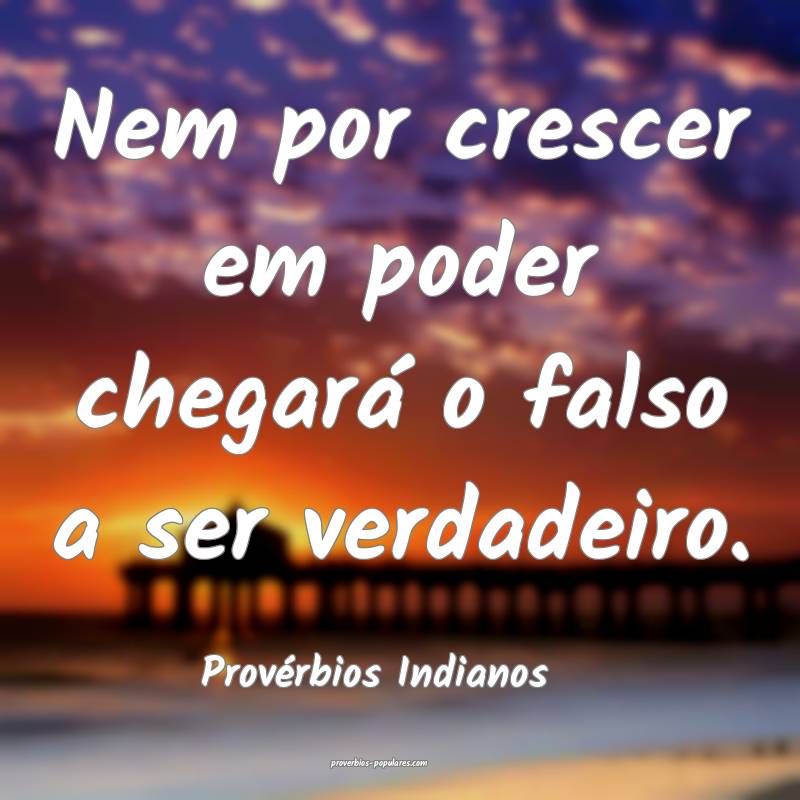 Nem por crescer em poder chegará o falso a ser verdadeiro.
...