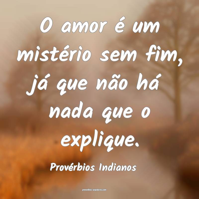 O amor é um mistério sem fim, já que não há nada que o explique.
...