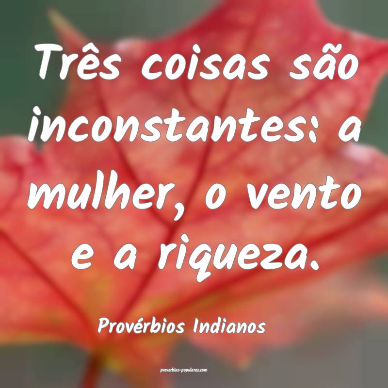 Três coisas são inconstantes: a mulher, o vento e a riqueza.
...