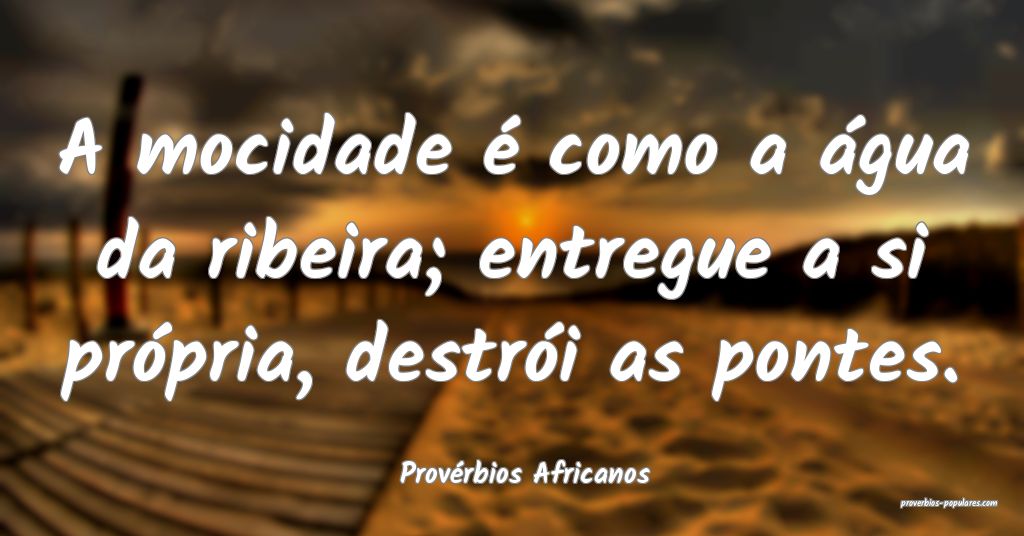 Provérbios Africanos - A mocidade é como a água ...