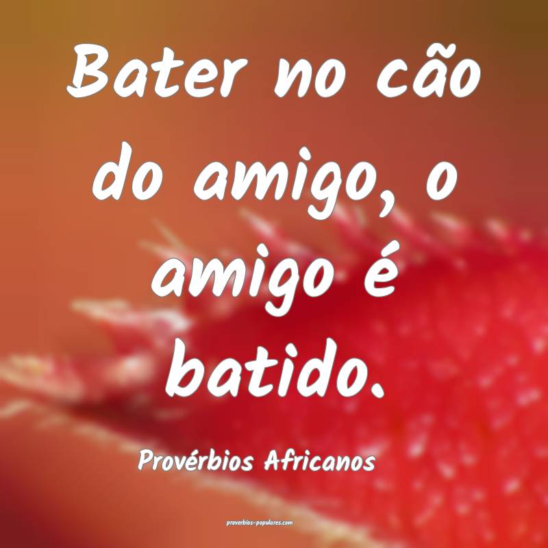 Bater no cão do amigo, o amigo é batido.
...