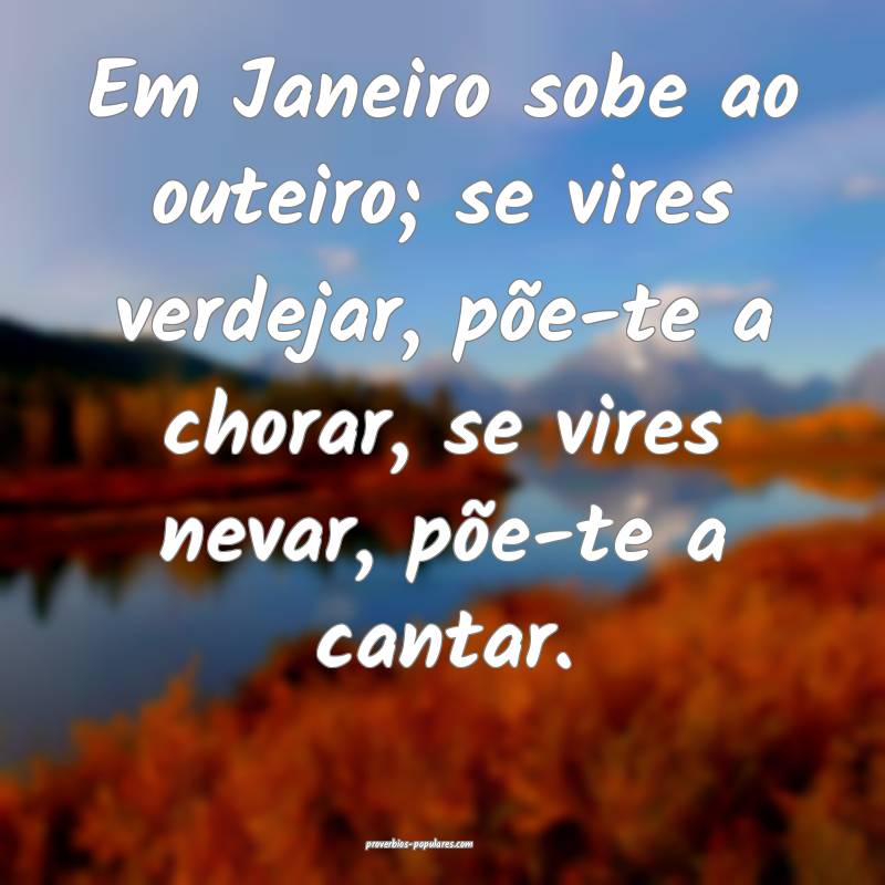 Em Janeiro sobe ao outeiro; se vires verdejar, põe-te a chorar, se vi...
