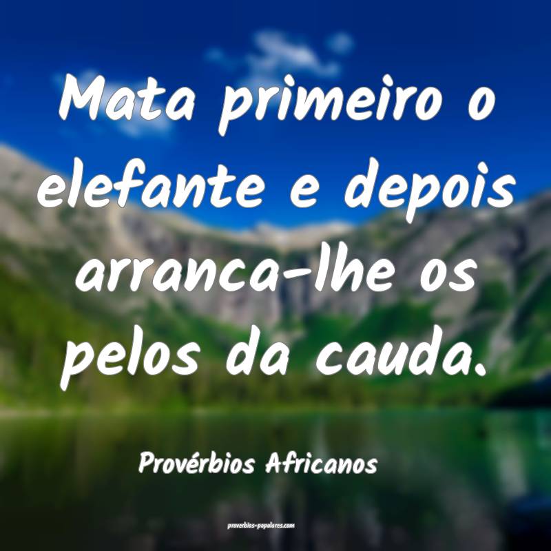 Mata primeiro o elefante e depois arranca-lhe os pelos da cauda.
...