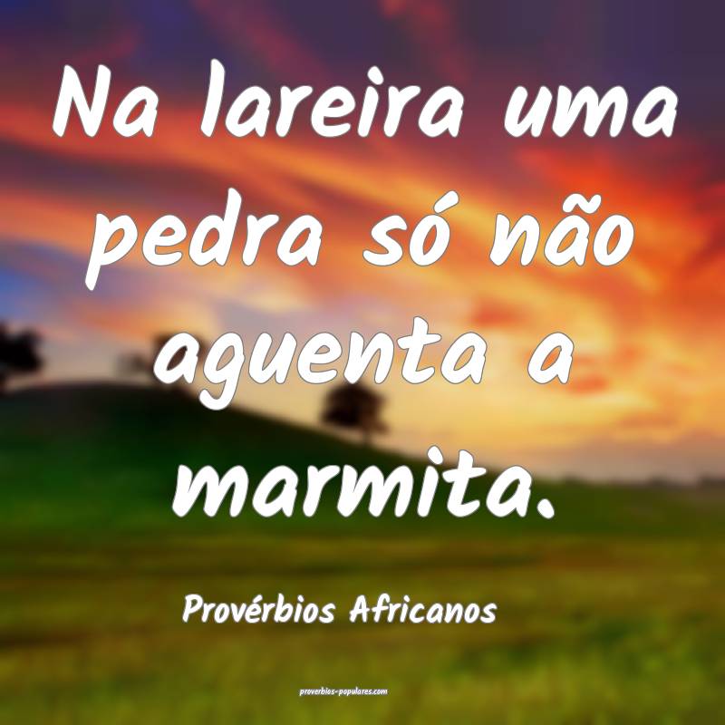 Na lareira uma pedra só não aguenta a marmita.
...