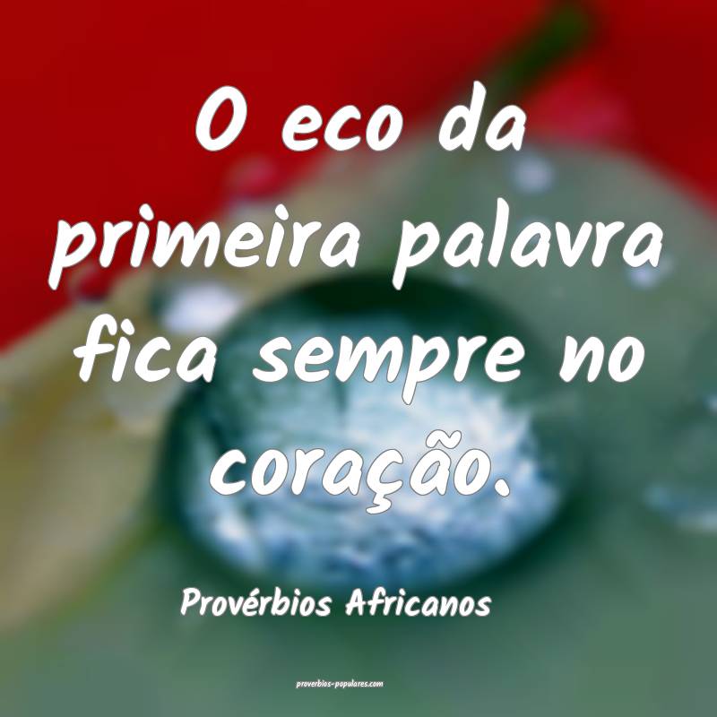 O eco da primeira palavra fica sempre no coração.
...