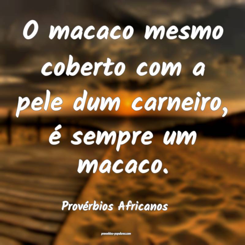 O macaco mesmo coberto com a pele dum carneiro, é sempre um macaco.
...
