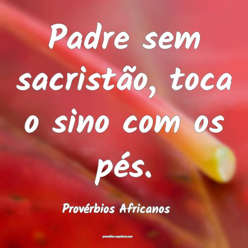 Padre sem sacristão, toca o sino com os pés.
...