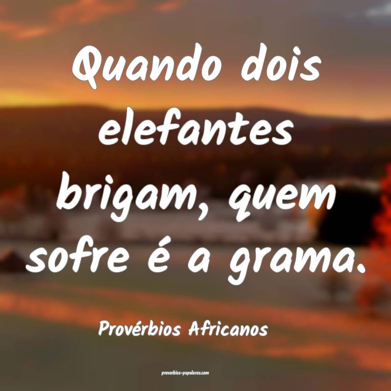 Quando dois elefantes brigam, quem sofre é a grama.
...