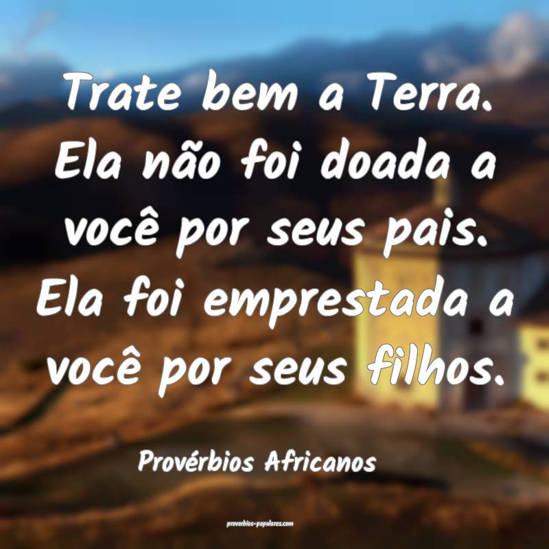 Trate bem a Terra. Ela não foi doada a você por seus pais. Ela foi e...