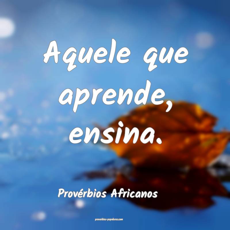 Aquele que aprende, ensina.
...