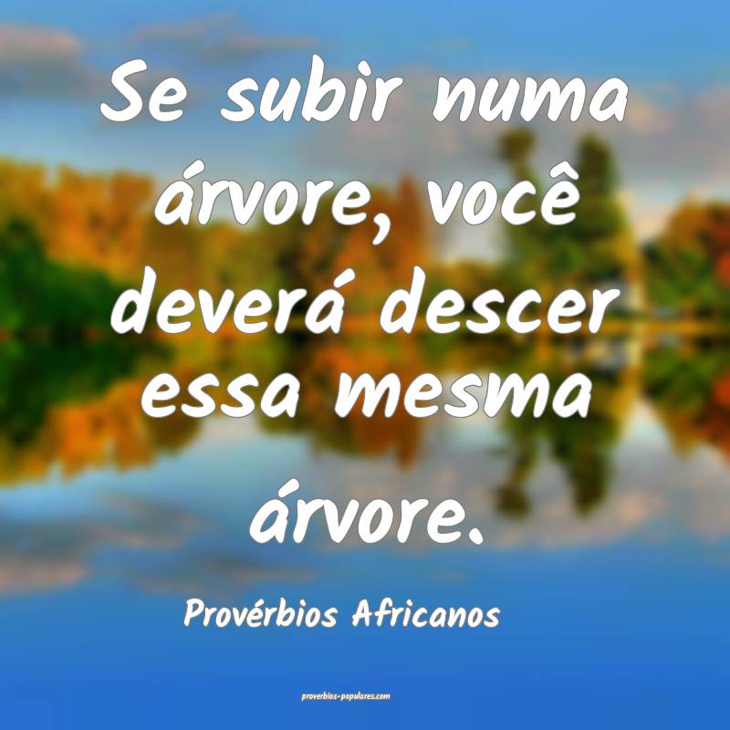 Se subir numa árvore, você deverá descer essa mesma árvore.
...