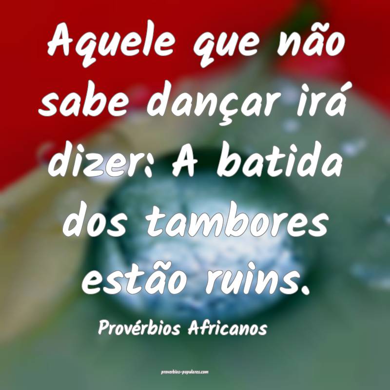 Aquele que não sabe dançar irá dizer: A batida dos tambores estão ...