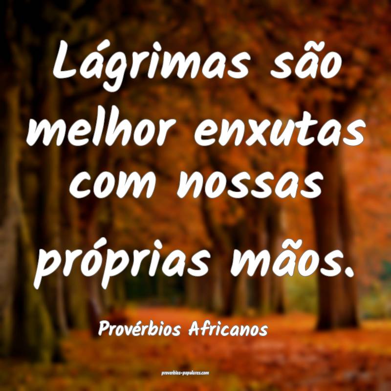 Lágrimas são melhor enxutas com nossas próprias mãos.
...