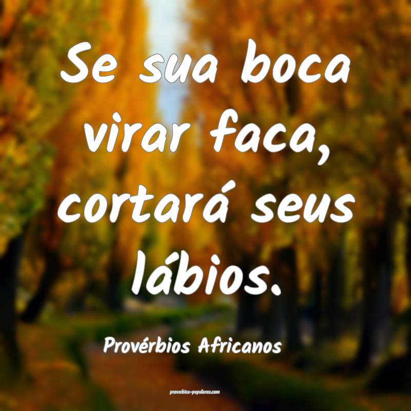 Se sua boca virar faca, cortará seus lábios.
...