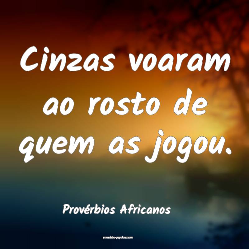 Cinzas voaram ao rosto de quem as jogou.
...