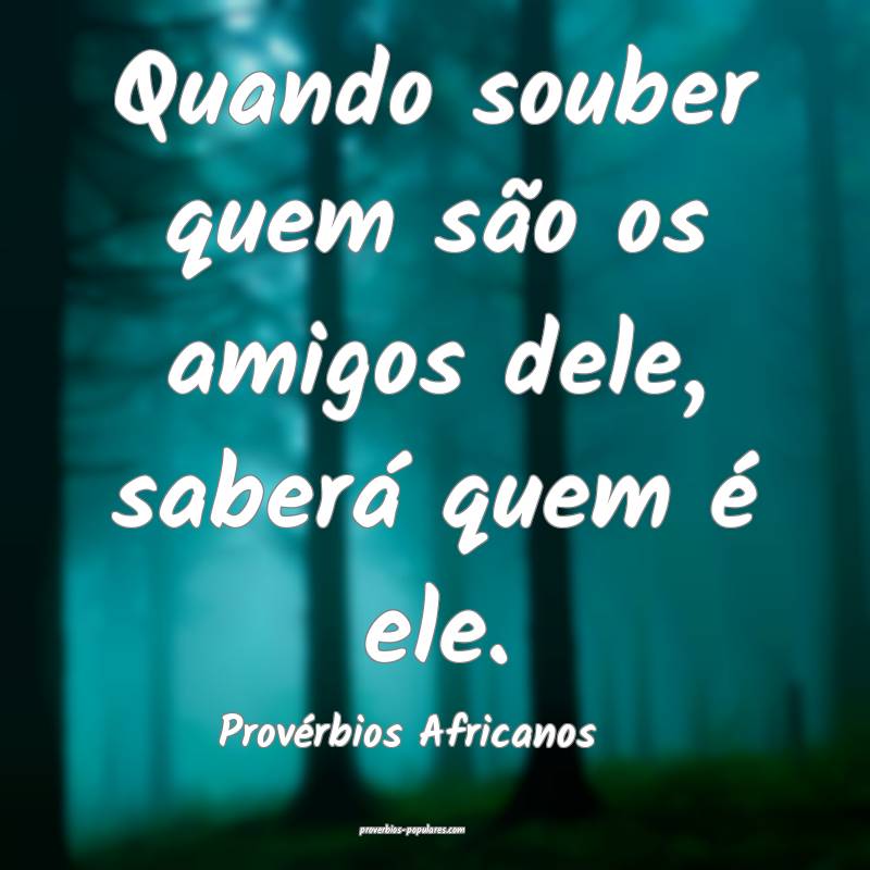 Quando souber quem são os amigos dele, saberá quem é ele.
...