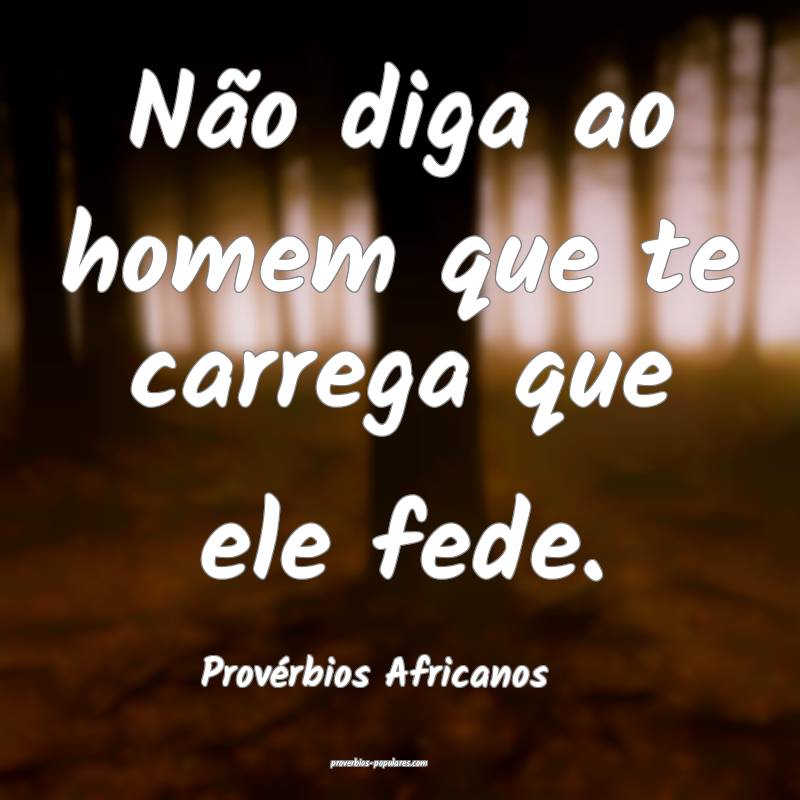 Não diga ao homem que te carrega que ele fede.
...