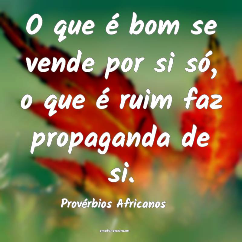 O que é bom se vende por si só, o que é ruim faz propaganda de si.
...