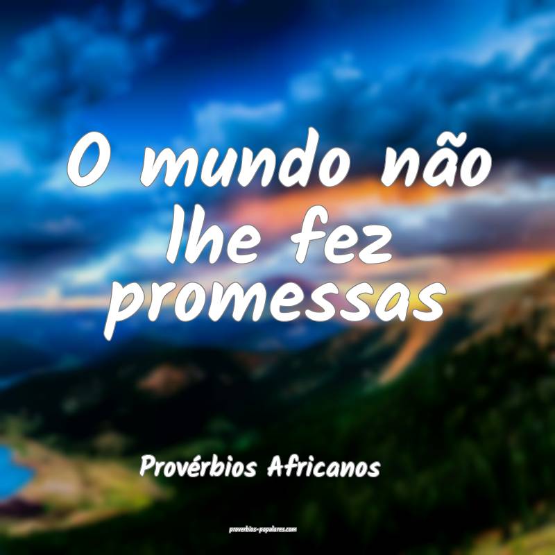 O mundo não lhe fez promessas
...