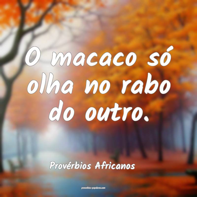 O macaco só olha no rabo do outro.
...