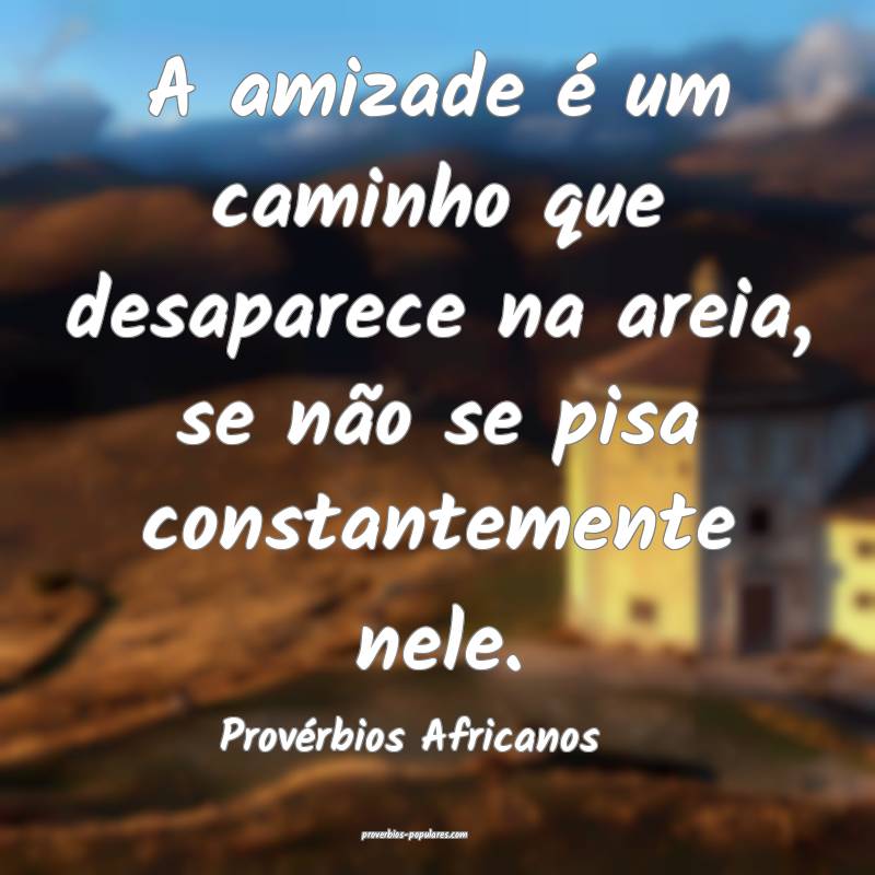 A amizade é um caminho que desaparece na areia, se não se pisa const...