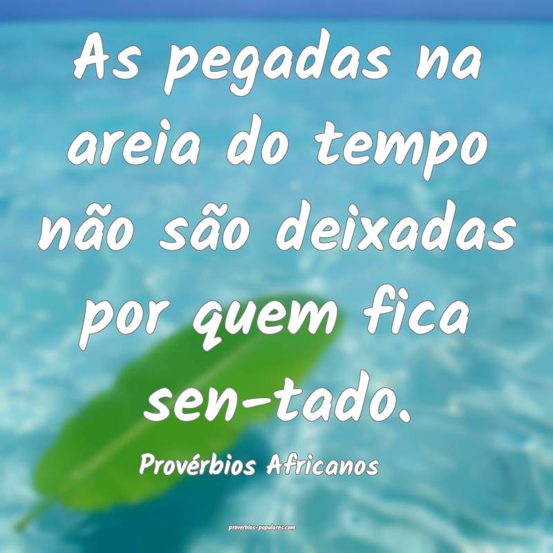 As pegadas na areia do tempo não são deixadas por quem fica sen-tado...