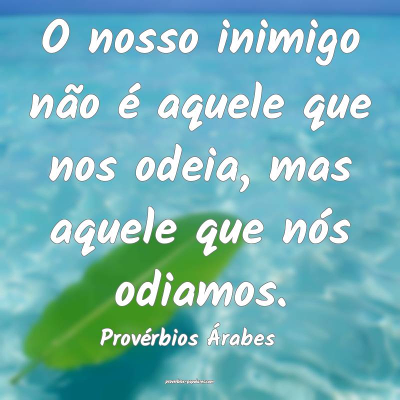 O nosso inimigo não é aquele que nos odeia, mas aquele que nós odia...