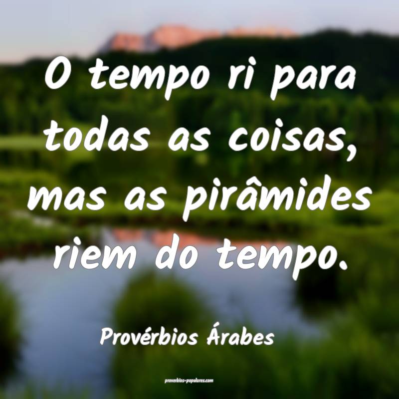 O tempo ri para todas as coisas, mas as pirâmides riem do tempo.
...