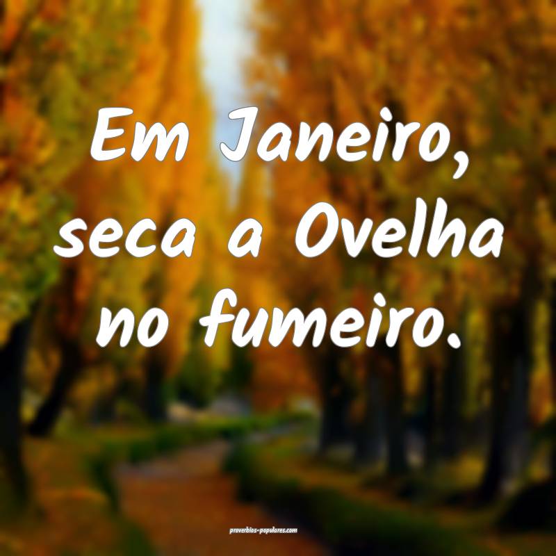 Em Janeiro, seca a Ovelha no fumeiro.
...