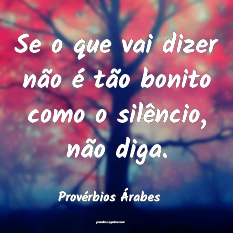 Se o que vai dizer não é tão bonito como o silêncio, não diga.
...