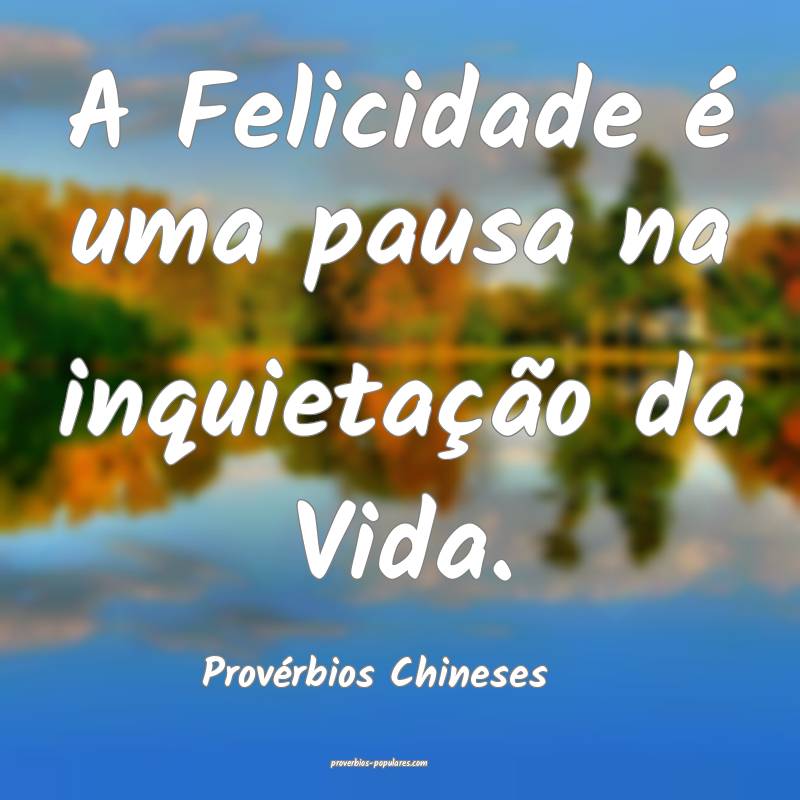 A Felicidade é uma pausa na inquietação da Vida.
...