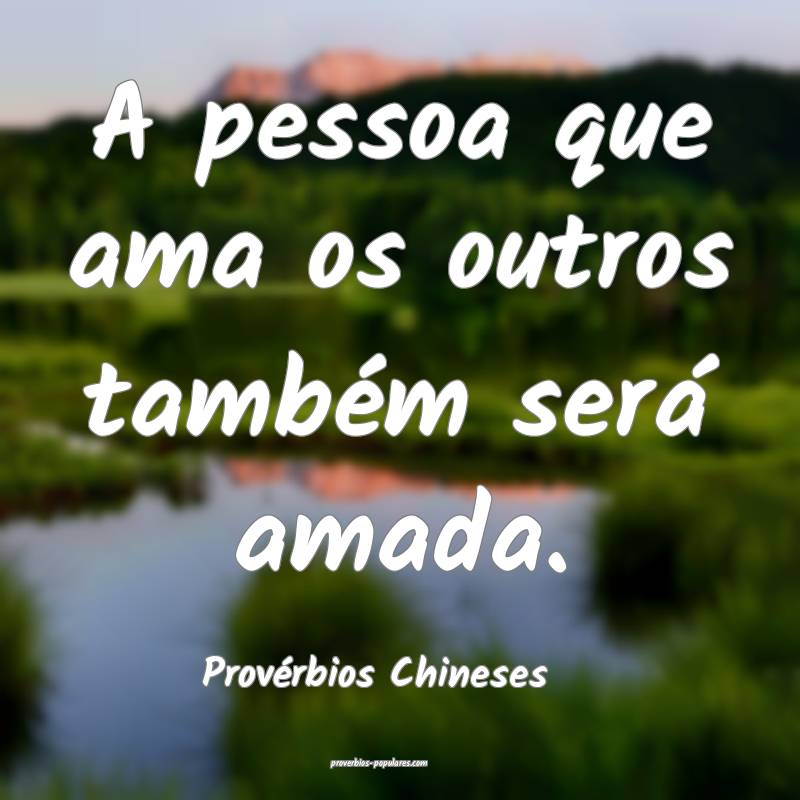 Provérbios Chineses - A pessoa que ama os outros  ...