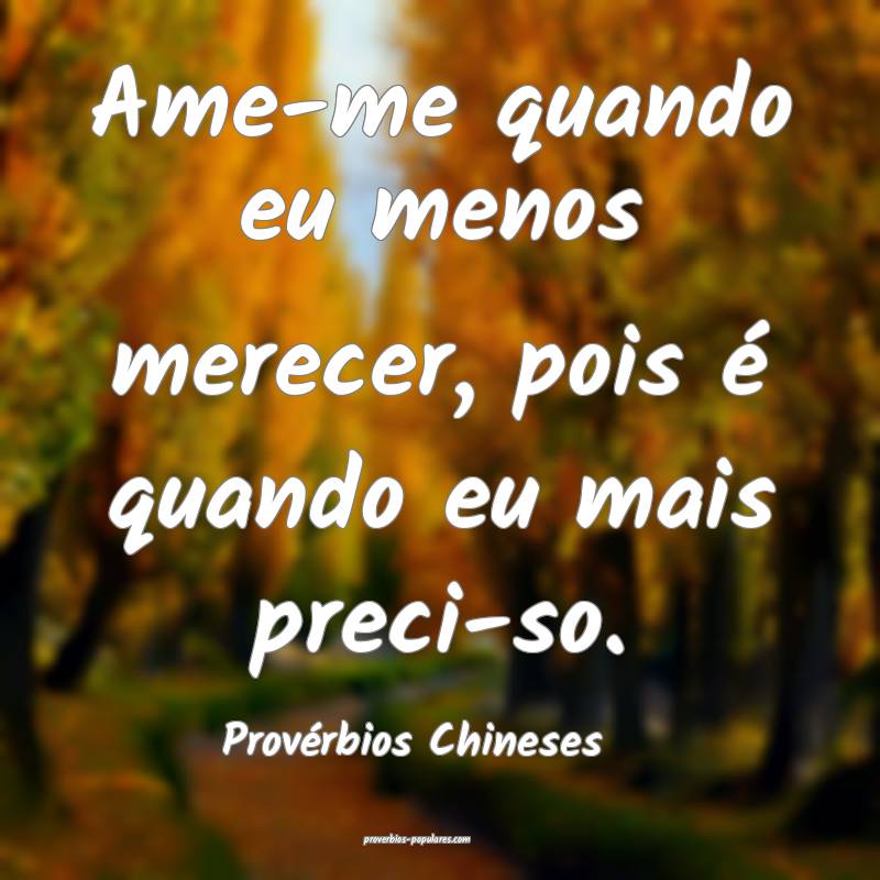 Ame-me quando eu menos merecer, pois é quando eu mais preci-so.
...
