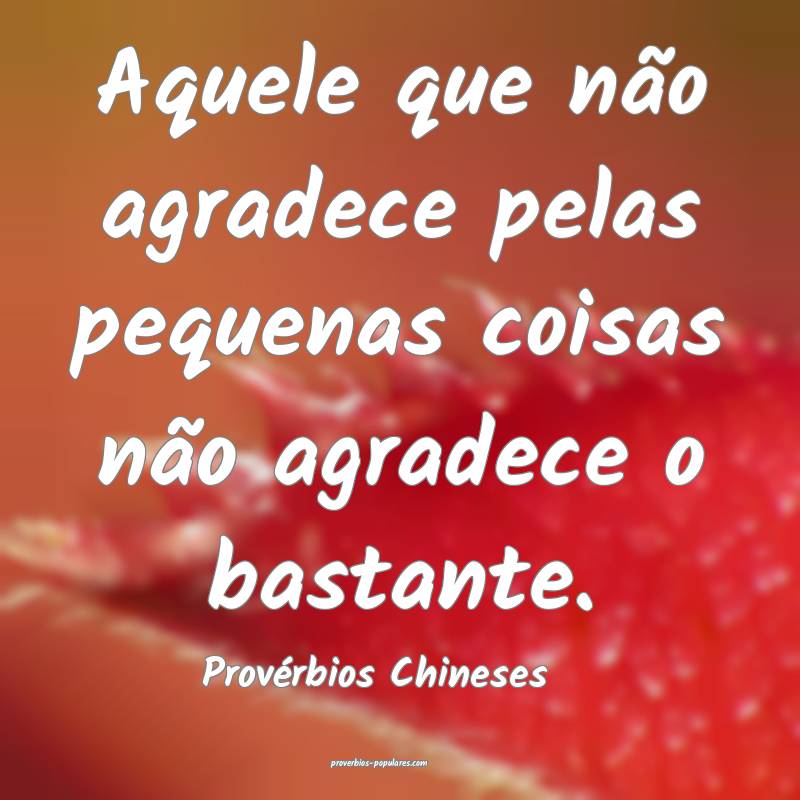 Aquele que não agradece pelas pequenas coisas não agradece o bastant...