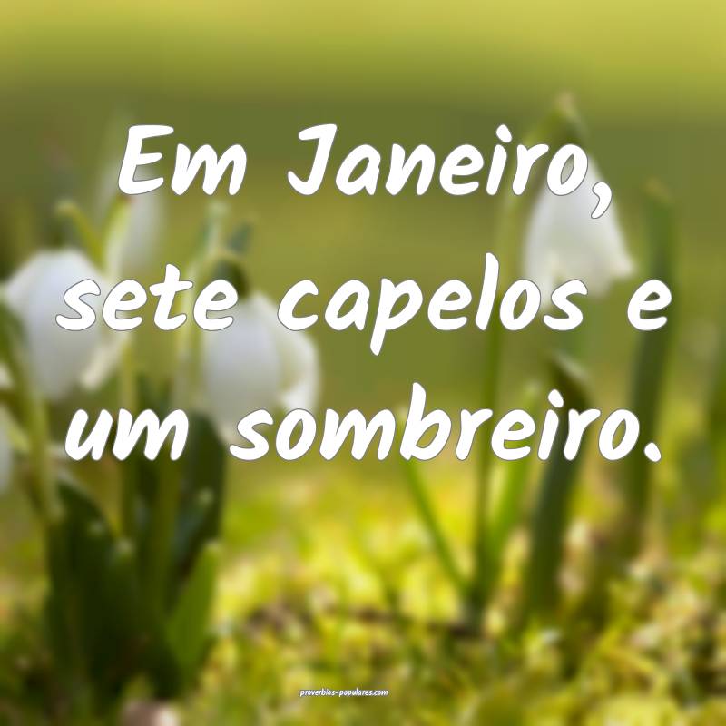 Em Janeiro, sete capelos e um sombreiro.
...