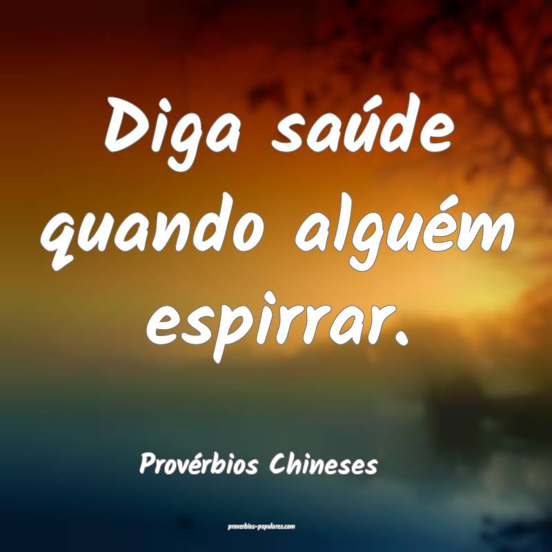 Diga saúde quando alguém espirrar.
...