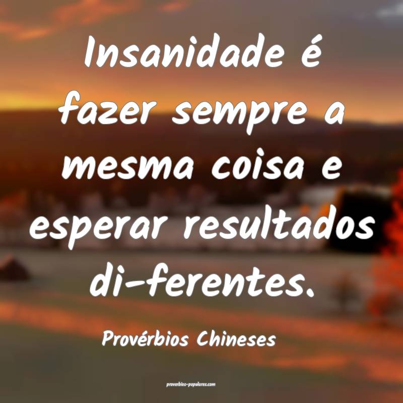 Insanidade é fazer sempre a mesma coisa e esperar resultados di-feren...