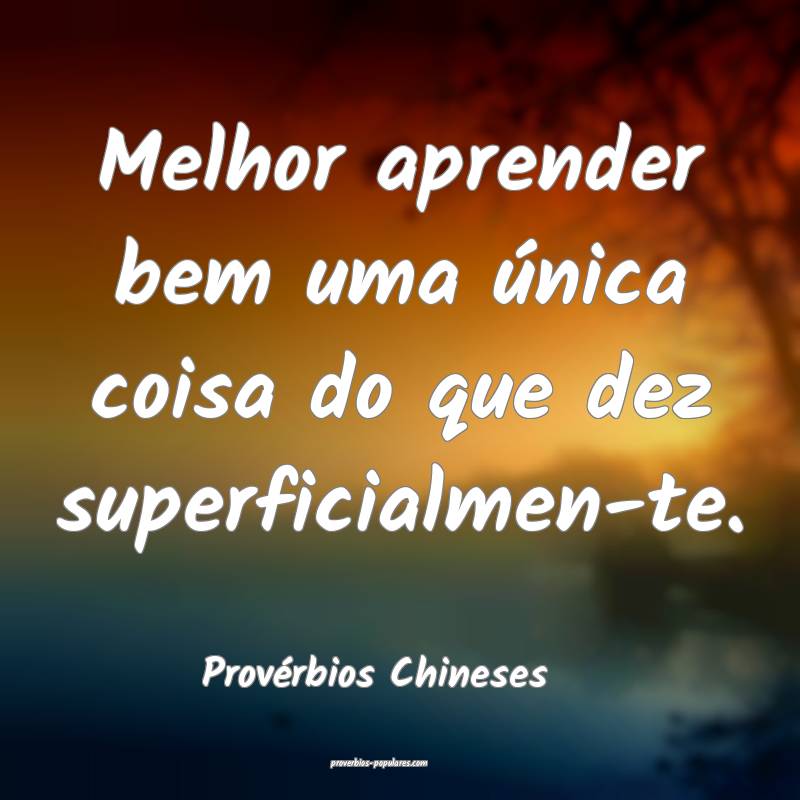 Melhor aprender bem uma única coisa do que dez superficialmen-te.
...