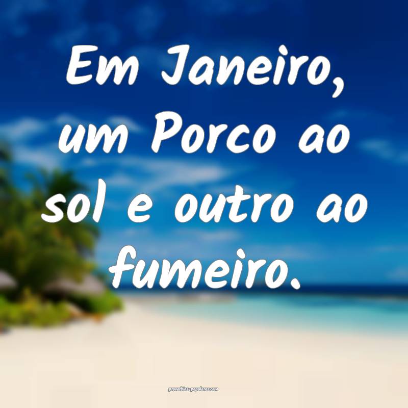 Em Janeiro, um Porco ao sol e outro ao fumeiro.
...