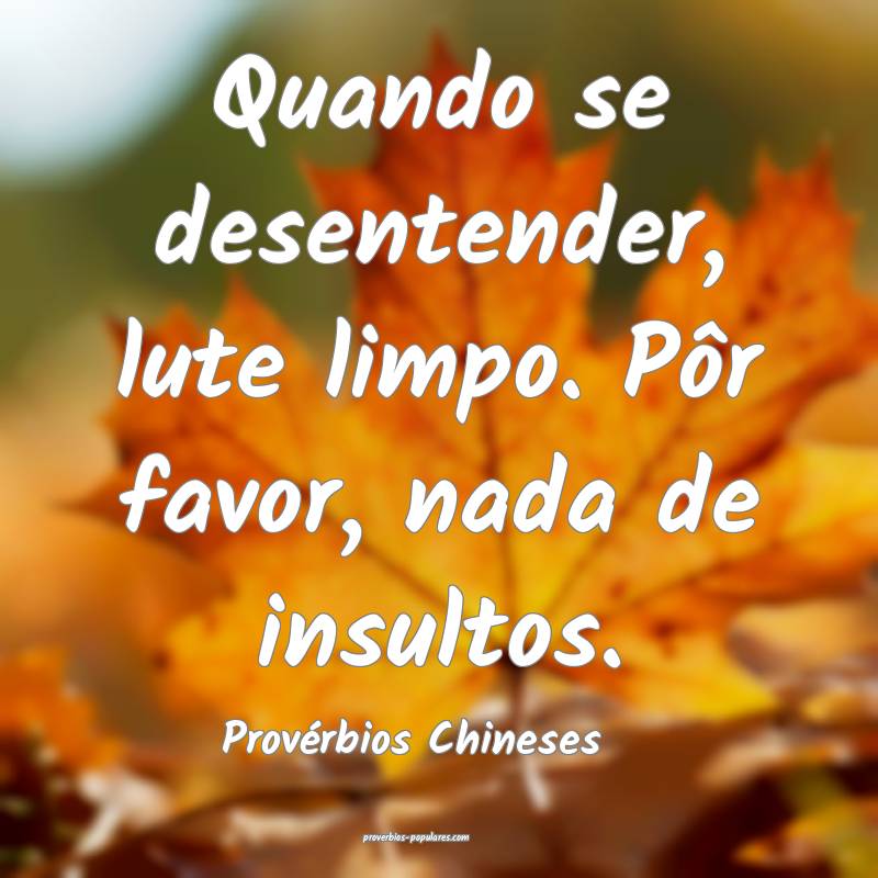 Quando se desentender, lute limpo. Pôr favor, nada de insultos.
...