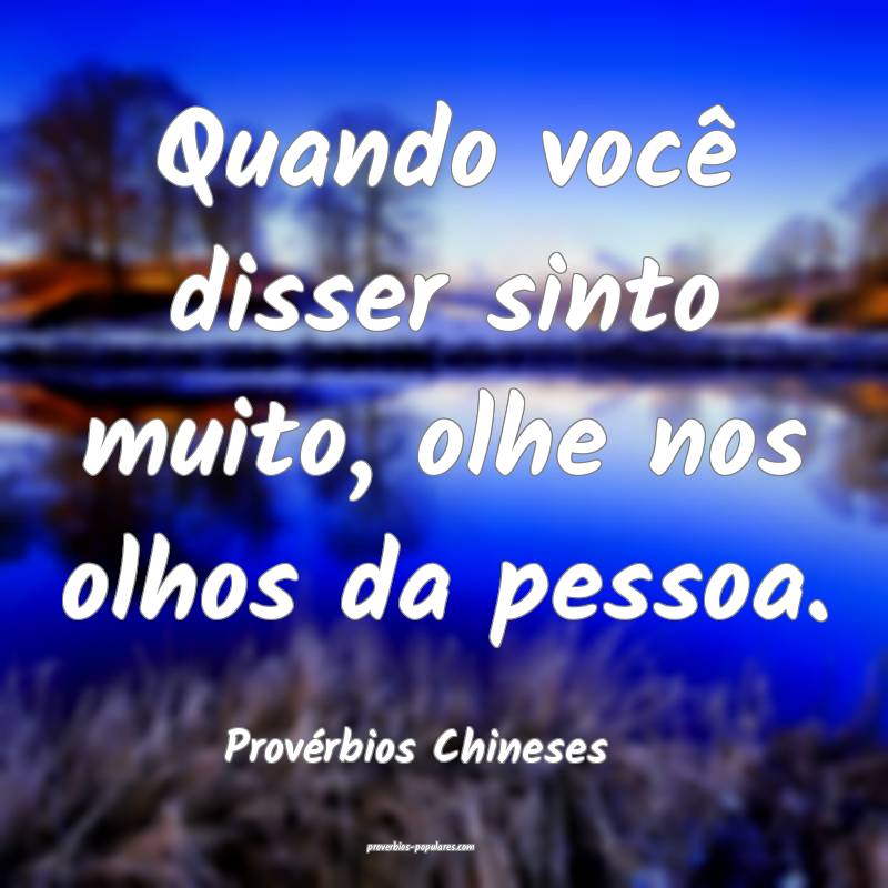 Quando você disser sinto muito, olhe nos olhos da pessoa.
...