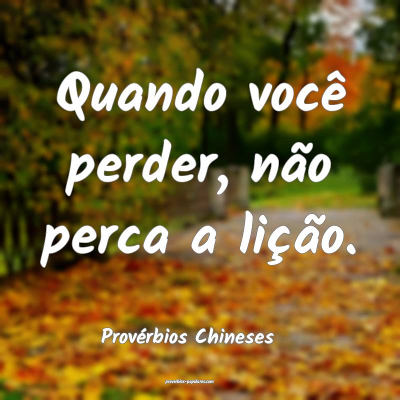 Quando você perder, não perca a lição.
...