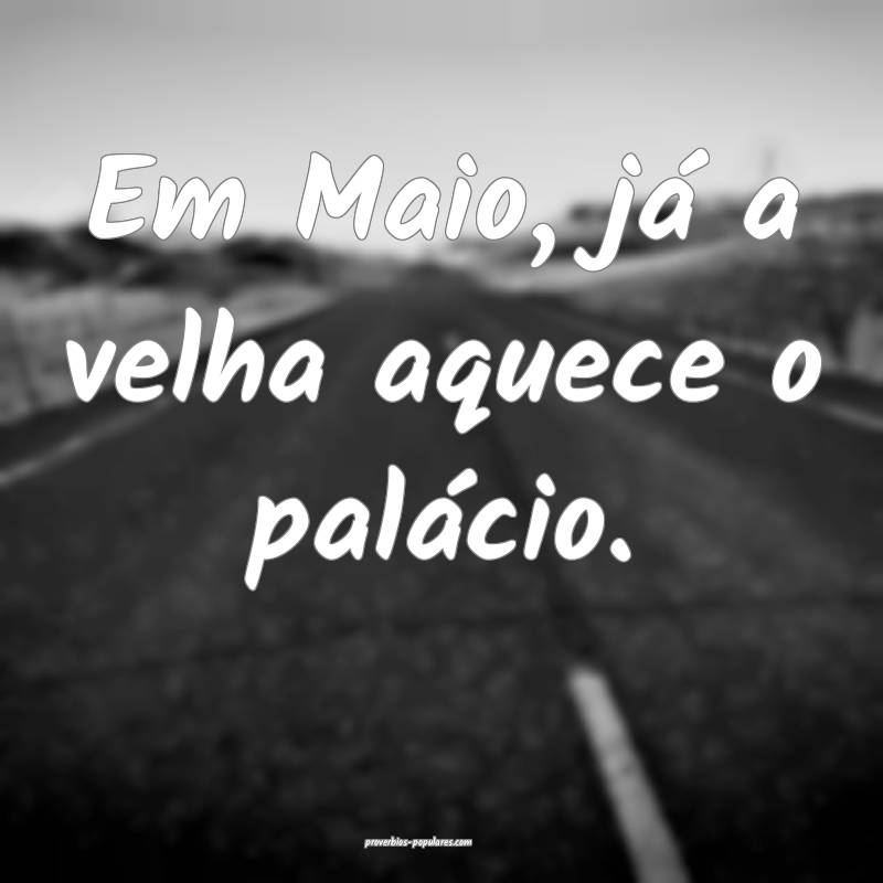 Em Maio, já a velha aquece o palácio.
...